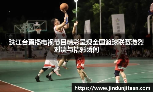 珠江台直播电视节目精彩呈现全国篮球联赛激烈对决与精彩瞬间