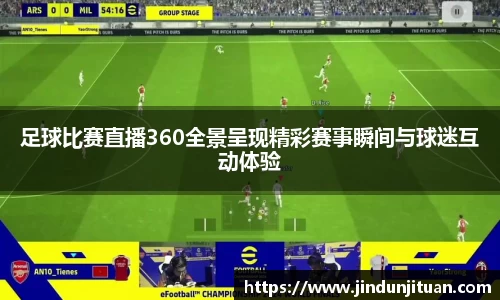 足球比赛直播360全景呈现精彩赛事瞬间与球迷互动体验