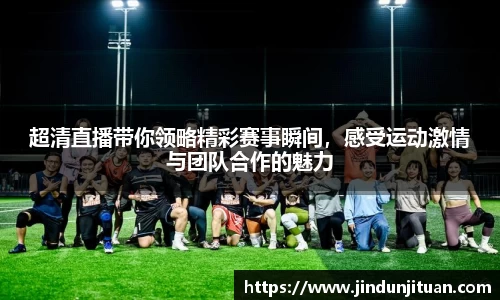 超清直播带你领略精彩赛事瞬间，感受运动激情与团队合作的魅力
