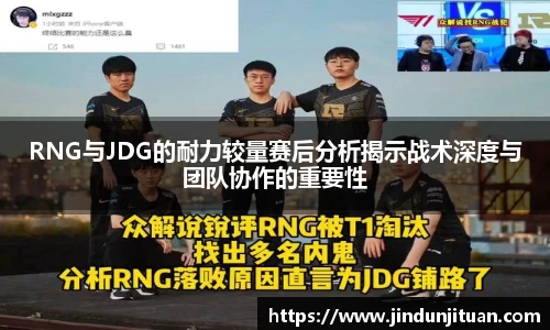 RNG与JDG的耐力较量赛后分析揭示战术深度与团队协作的重要性