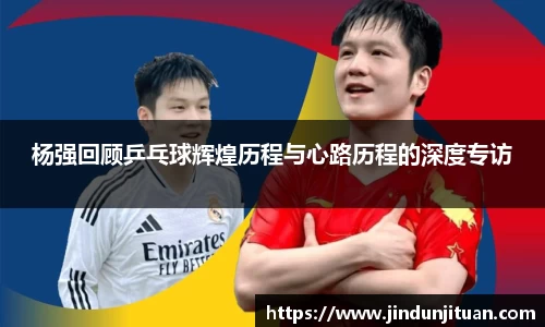 杨强回顾乒乓球辉煌历程与心路历程的深度专访