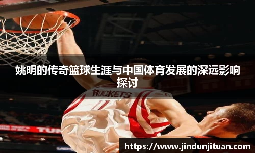 姚明的传奇篮球生涯与中国体育发展的深远影响探讨