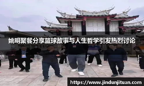 姚明聚餐分享篮球故事与人生哲学引发热烈讨论
