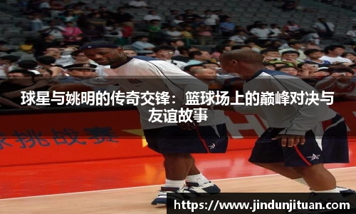 球星与姚明的传奇交锋：篮球场上的巅峰对决与友谊故事
