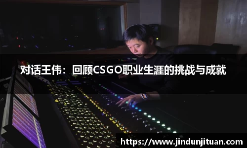 对话王伟：回顾CSGO职业生涯的挑战与成就