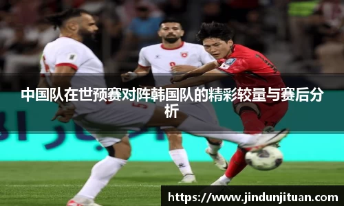 中国队在世预赛对阵韩国队的精彩较量与赛后分析
