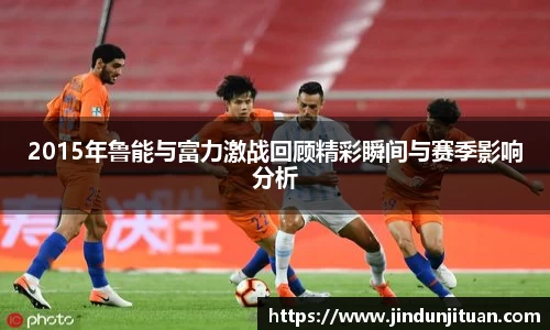 2015年鲁能与富力激战回顾精彩瞬间与赛季影响分析