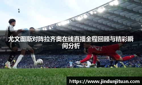 尤文图斯对阵拉齐奥在线直播全程回顾与精彩瞬间分析