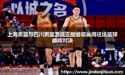 上海男篮与四川男篮激战正酣谁将赢得这场篮球巅峰对决