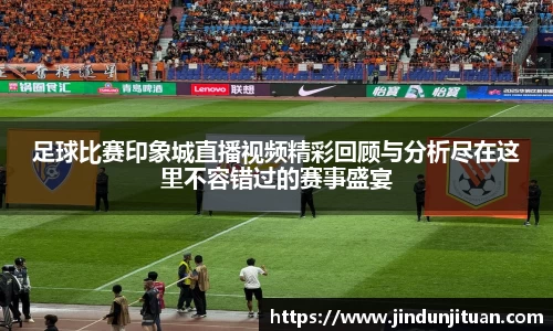 足球比赛印象城直播视频精彩回顾与分析尽在这里不容错过的赛事盛宴
