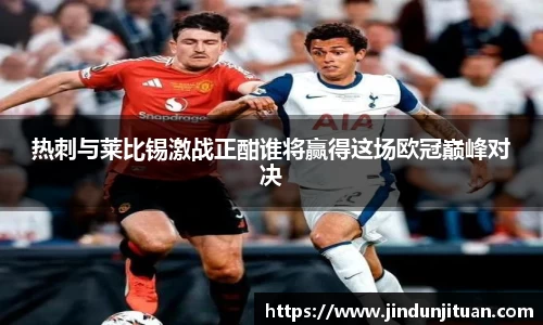 热刺与莱比锡激战正酣谁将赢得这场欧冠巅峰对决